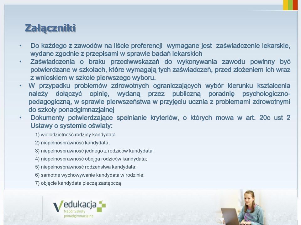 W przypadku problemów zdrowotnych ograniczających wybór kierunku kształcenia należy dołączyć opinię, wydaną przez publiczną poradnię psychologicznopedagogiczną, w sprawie pierwszeństwa w przyjęciu