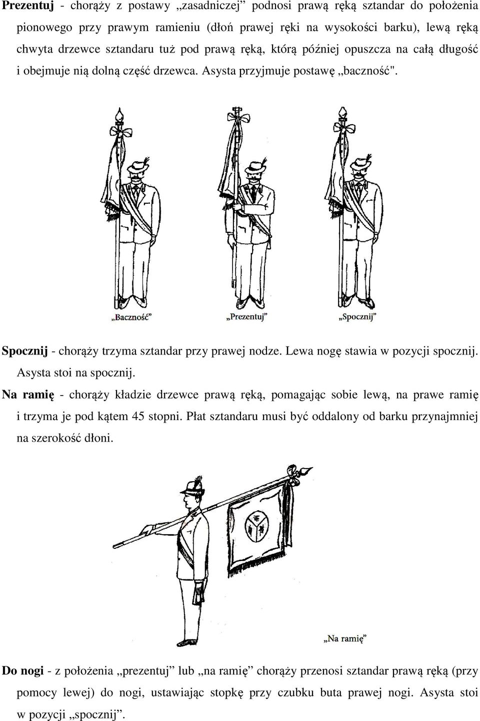 Lewa nogę stawia w pozycji spocznij. Asysta stoi na spocznij. Na ramię - chorąży kładzie drzewce prawą ręką, pomagając sobie lewą, na prawe ramię i trzyma je pod kątem 45 stopni.