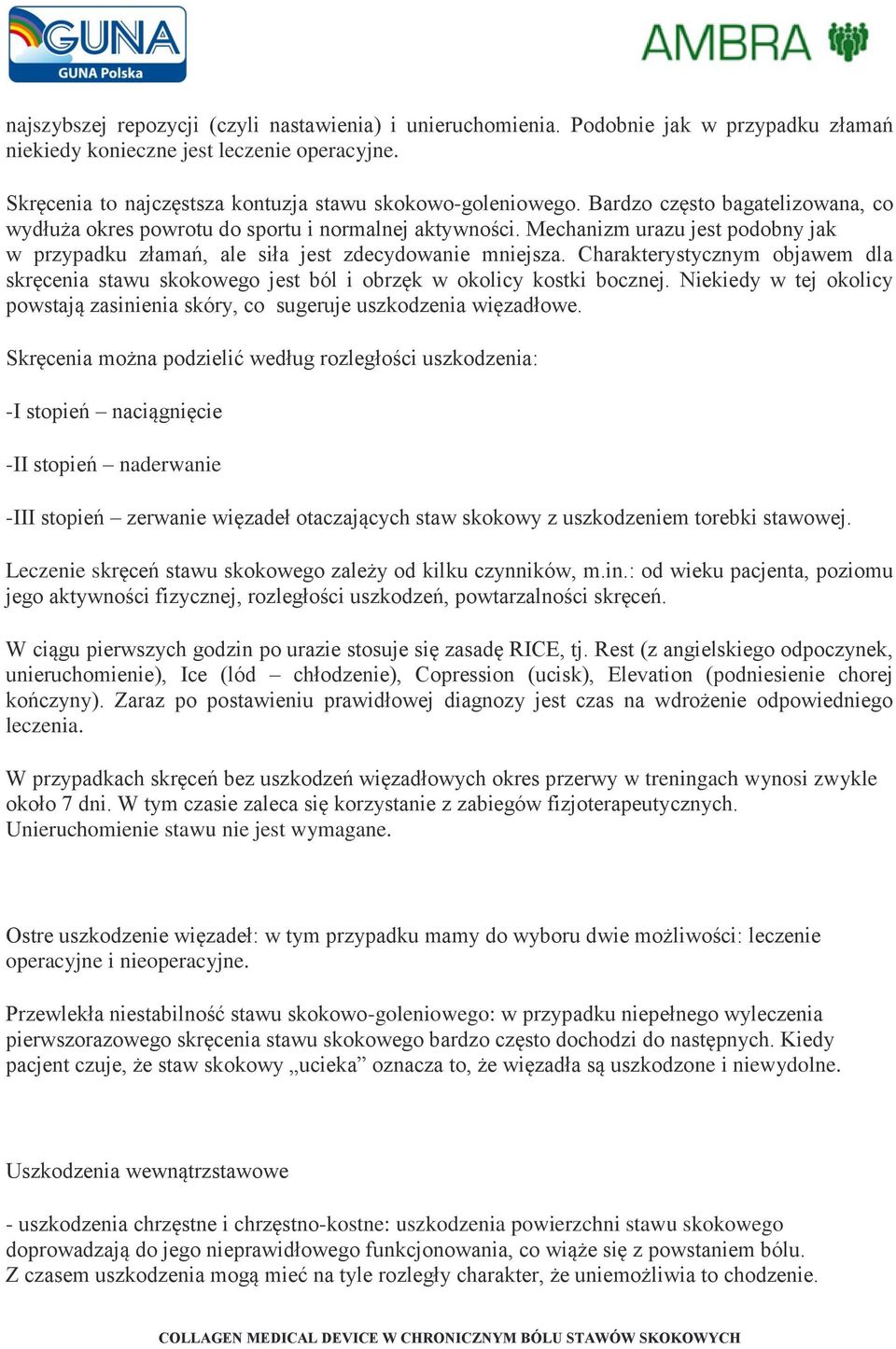 Charakterystycznym objawem dla skręcenia stawu skokowego jest ból i obrzęk w okolicy kostki bocznej. Niekiedy w tej okolicy powstają zasinienia skóry, co sugeruje uszkodzenia więzadłowe.