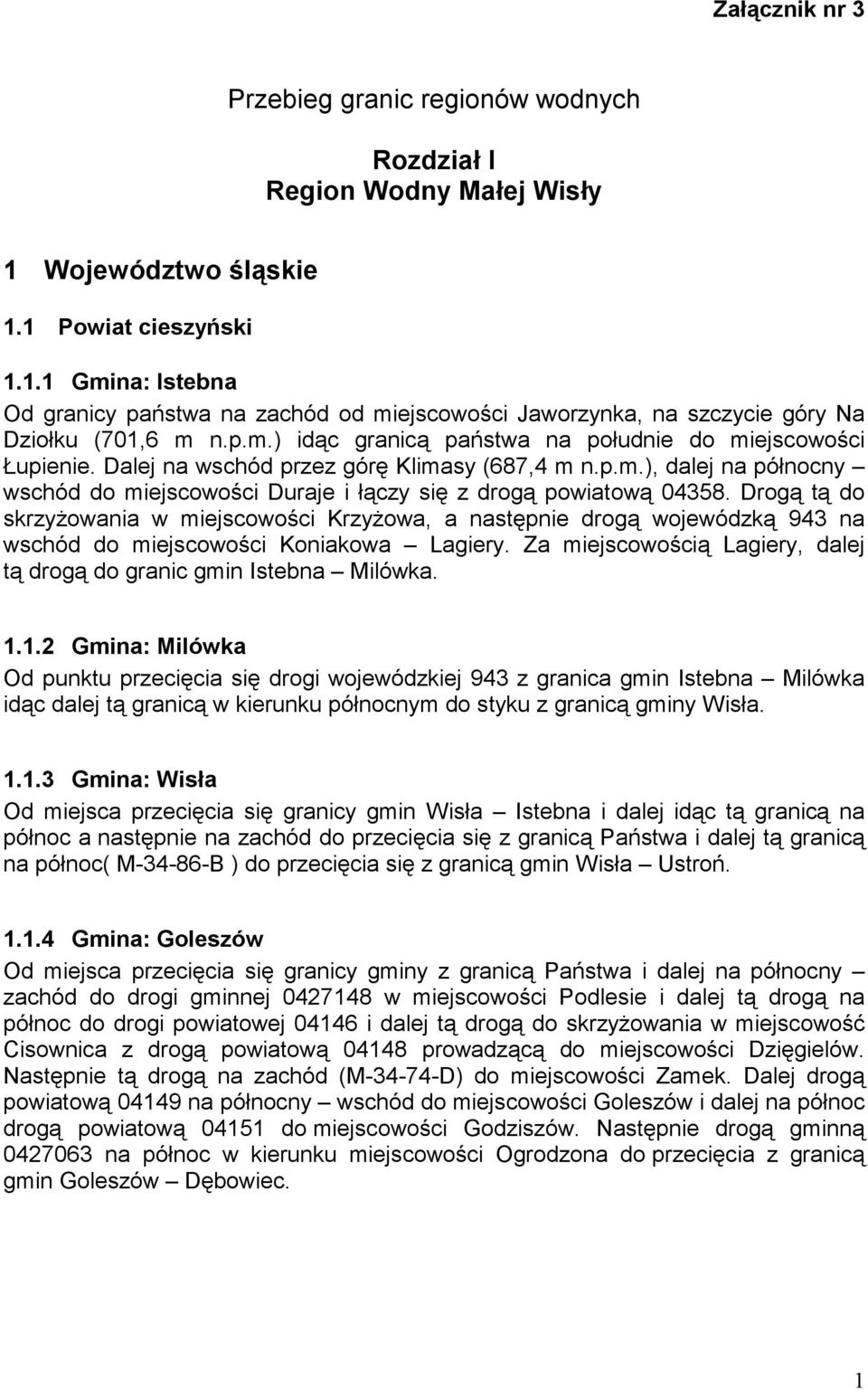 Drogą tą do skrzyżowania w miejscowości Krzyżowa, a następnie drogą wojewódzką 943 na wschód do miejscowości Koniakowa Lagiery. Za miejscowością Lagiery, dalej tą drogą do granic gmin Istebna Milówka.