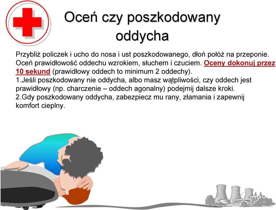 Oceny dokonuj przez 10 sekund (prawidłowy oddech to minimum 2 oddechy). 1.Jeśli poszkodowany nie oddycha, albo masz wątpliwości, czy oddech jest prawidłowy (np.