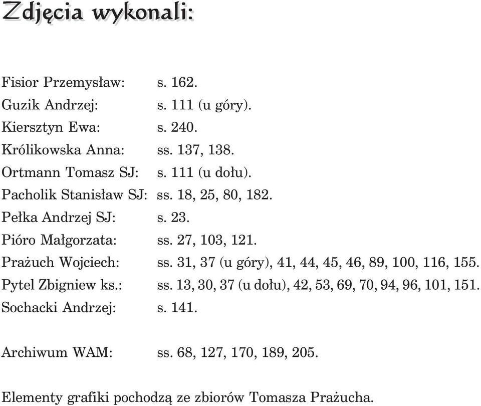 27, 103, 121. Prażuch Wojciech: ss. 31, 37 (u góry), 41, 44, 45, 46, 89, 100, 116, 155. Pytel Zbigniew ks.: ss. 13, 30, 37 (u dołu), 42, 53, 69, 70, 94, 96, 101, 151.