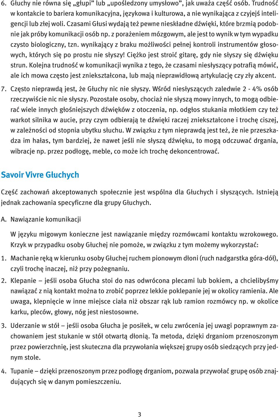 Czasami Głusi wydają też pewne nieskładne dźwięki, które brzmią podobnie jak próby komunikacji osób np. z porażeniem mózgowym, ale jest to wynik w tym wypadku czysto biologiczny, tzn.