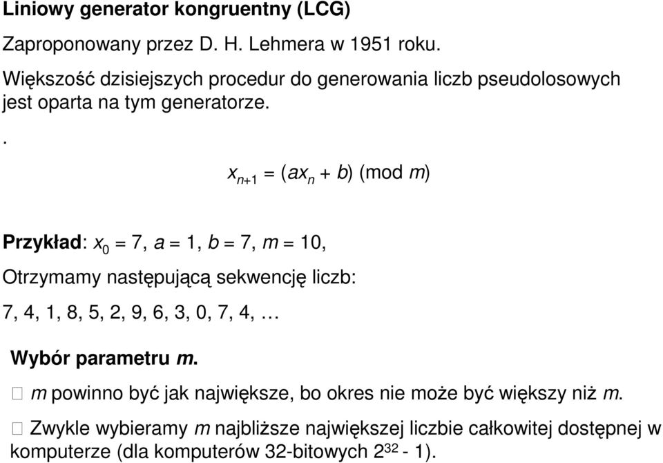 . n+1 (a n + b) (mod m) Przykład: 0 7, a 1, b 7, m 10, Otrzymamy następującą sekwencję liczb: 7, 4, 1, 8, 5,, 9, 6, 3, 0, 7, 4,