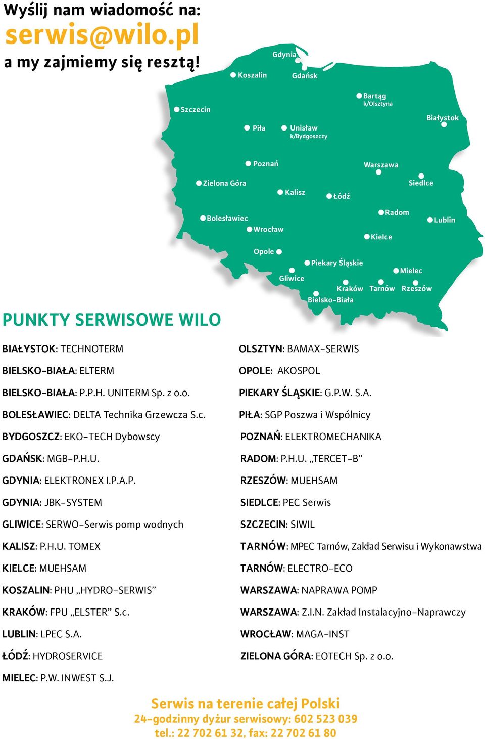 Śląskie Kraków Tarnów Mielec Rzeszów Bielsko-Biała PUNKTY SERWISOWE WILO BIAŁYSTOK: TECHNOTERM BIELSKO-BIAŁA: ELTERM BIELSKO-BIAŁA: P.P.H. UNITERM Sp. z o.o. BOLESŁAWIEC: DELTA Technika Grzewcza S.c. BYDGOSZCZ: EKO-TECH Dybowscy GDAŃSK: MGB-P.