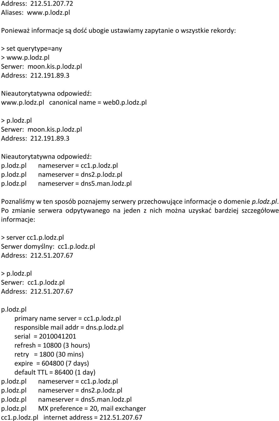 p.lodz.pl p.lodz.pl nameserver = dns2.p.lodz.pl p.lodz.pl nameserver = dns5.man.lodz.pl Poznaliśmy w ten sposób poznajemy serwery przechowujące informacje o domenie p.lodz.pl. Po zmianie serwera odpytywanego na jeden z nich można uzyskad bardziej szczegółowe informacje: > server cc1.