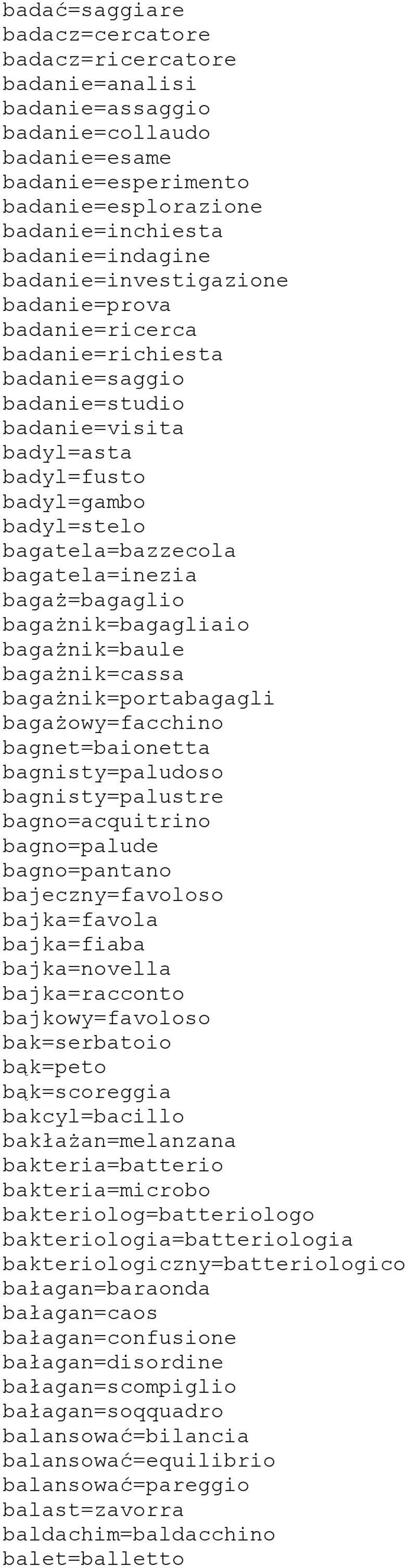 bagaż=bagaglio bagażnik=bagagliaio bagażnik=baule bagażnik=cassa bagażnik=portabagagli bagażowy=facchino bagnet=baionetta bagnisty=paludoso bagnisty=palustre bagno=acquitrino bagno=palude