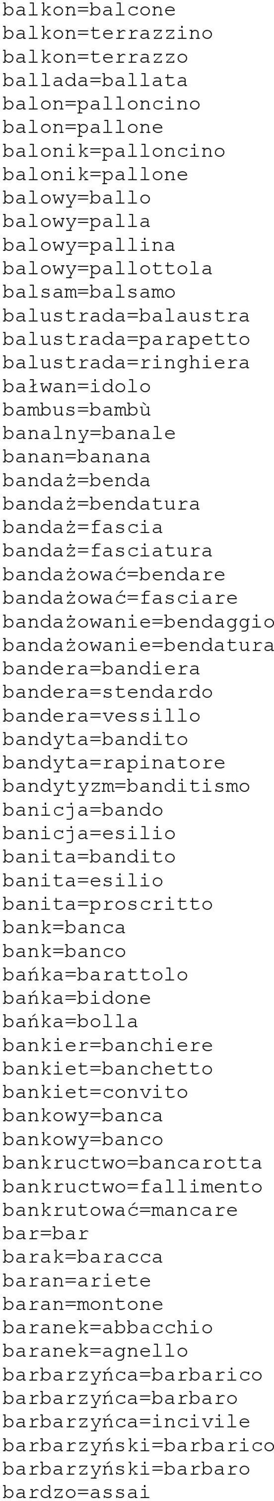 bandażować=bendare bandażować=fasciare bandażowanie=bendaggio bandażowanie=bendatura bandera=bandiera bandera=stendardo bandera=vessillo bandyta=bandito bandyta=rapinatore bandytyzm=banditismo