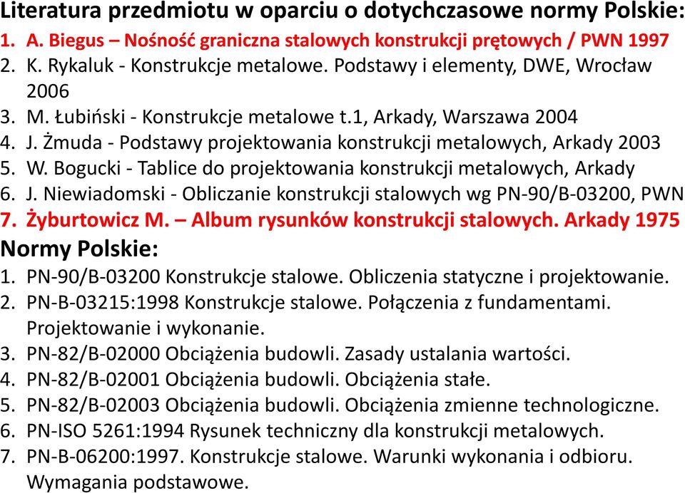 J. Niewiadomski - Obliczanie konstrukcji stalowych wg PN-90/B-03200, PWN 7. Żyburtowicz M. Album rysunków konstrukcji stalowych. Arkady 1975 Normy Polskie: 1. PN-90/B-03200 Konstrukcje stalowe.