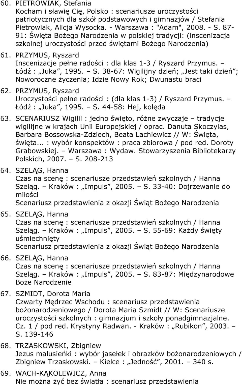 PRZYMUS, Ryszard Inscenizacje pełne radości : dla klas 1-3 / Ryszard Przymus. Łódź : Juka, 1995. S. 38-67: Wigilijny dzień; Jest taki dzień ; Noworoczne życzenia; Idzie Nowy Rok; Dwunastu braci 62.