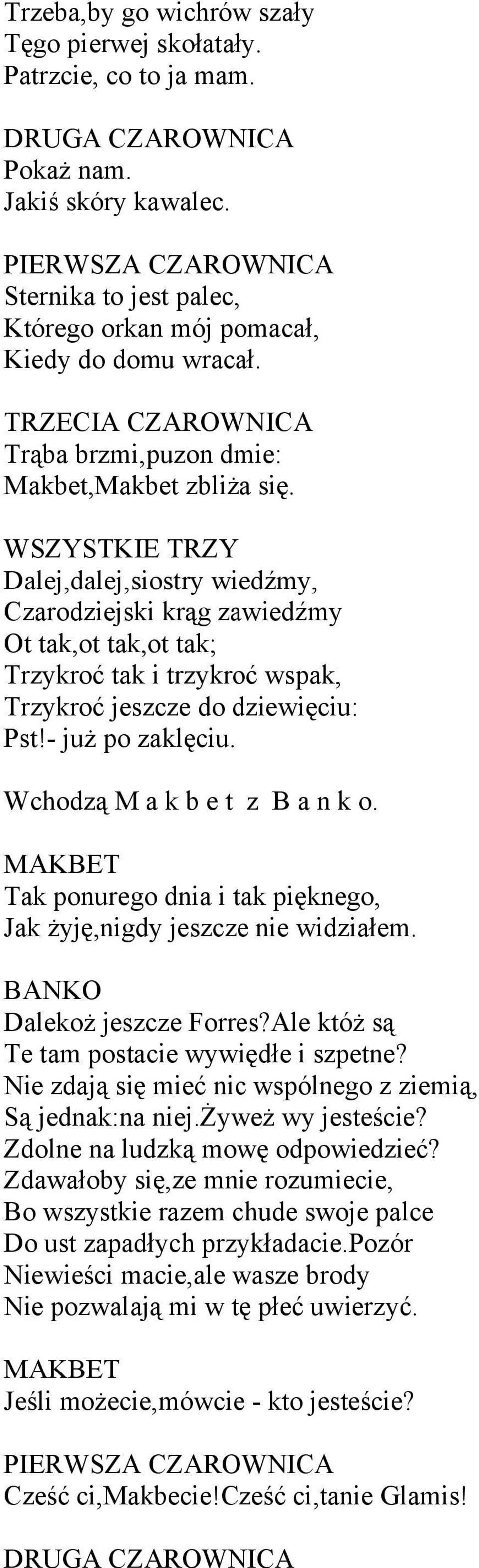 WSZYSTKIE TRZY Dalej,dalej,siostry wiedźmy, Czarodziejski krąg zawiedźmy Ot tak,ot tak,ot tak; Trzykroć tak i trzykroć wspak, Trzykroć jeszcze do dziewięciu: Pst!- już po zaklęciu.