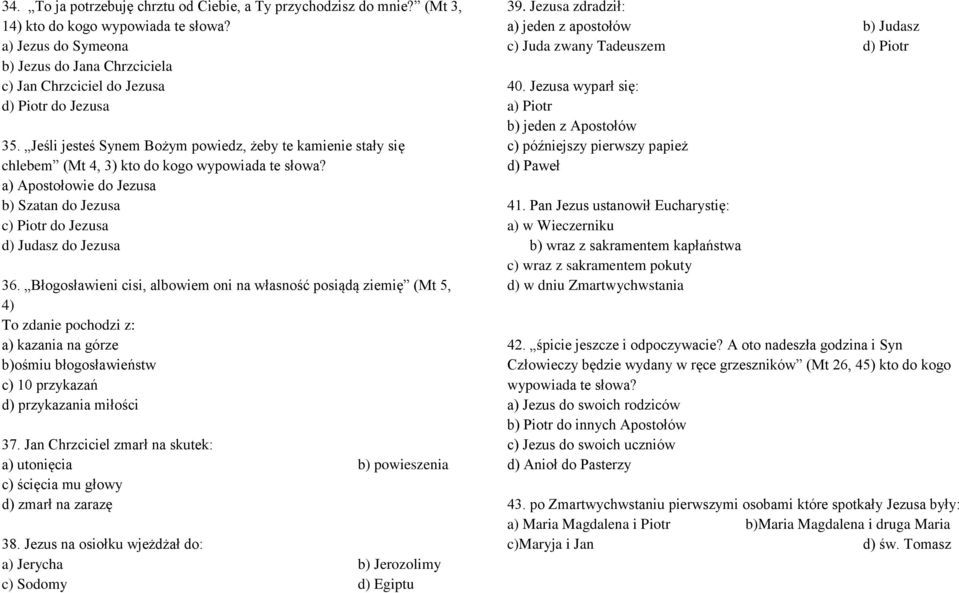 Jeśli jesteś Synem Bożym powiedz, żeby te kamienie stały się chlebem (Mt 4, 3) kto do kogo wypowiada te słowa? a) Apostołowie do Jezusa b) Szatan do Jezusa c) Piotr do Jezusa d) Judasz do Jezusa 36.