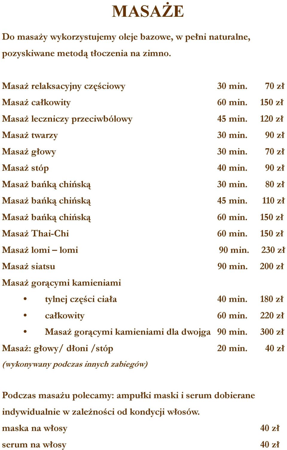 110 zł Masaż bańką chińską 60 min. 150 zł Masaż Thai-Chi 60 min. 150 zł Masaż lomi lomi 90 min. 230 zł Masaż siatsu 90 min. 200 zł Masaż gorącymi kamieniami tylnej części ciała 40 min.