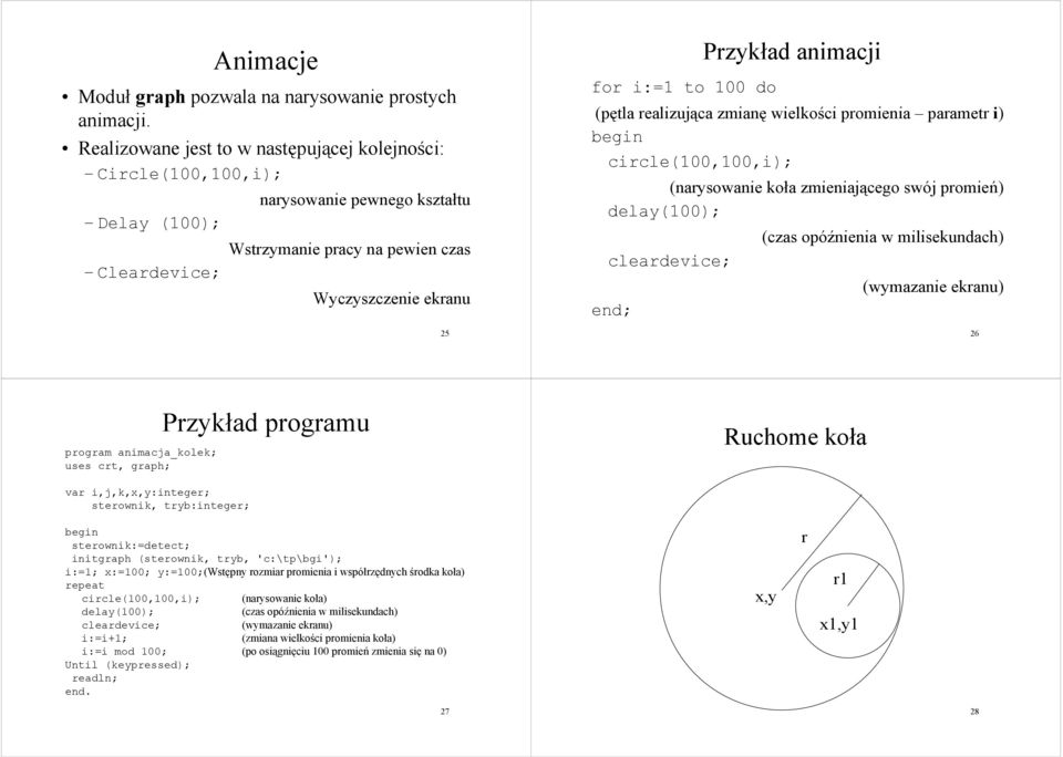 i:=1 to 100 do (pętla realizująca zmianę wielkości promienia parametr i) circle(100,100,i); (narysowanie koła zmieniającego swój promień) delay(100); (czas opóźnienia w milisekundach) cleardevice;