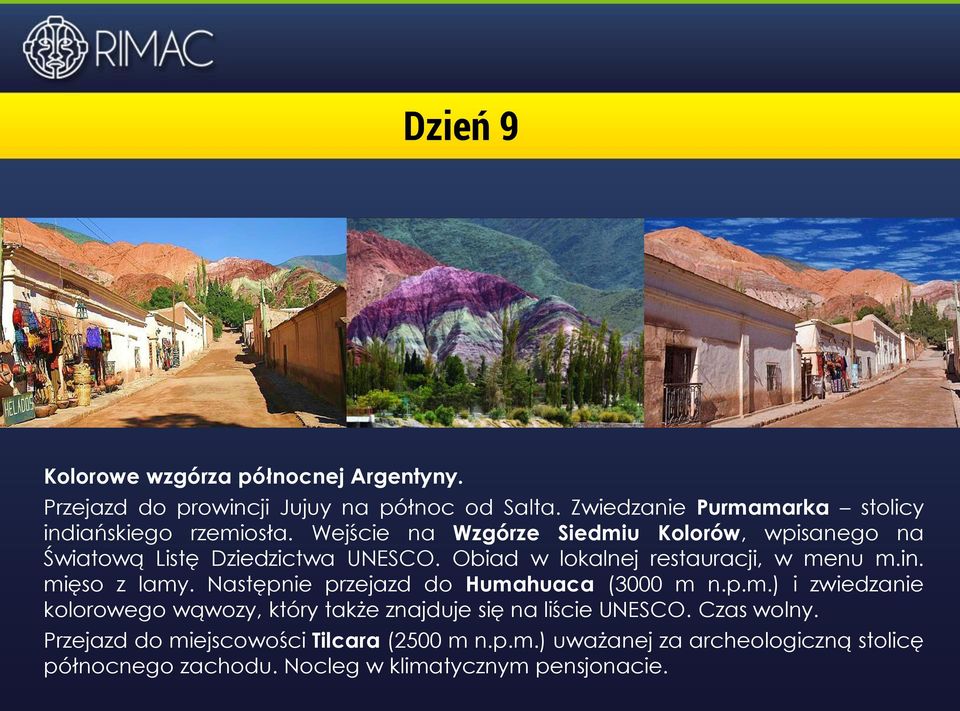 Obiad w lokalnej restauracji, w menu m.in. mięso z lamy. Następnie przejazd do Humahuaca (3000 m n.p.m.) i zwiedzanie kolorowego wąwozy, który także znajduje się na liście UNESCO.