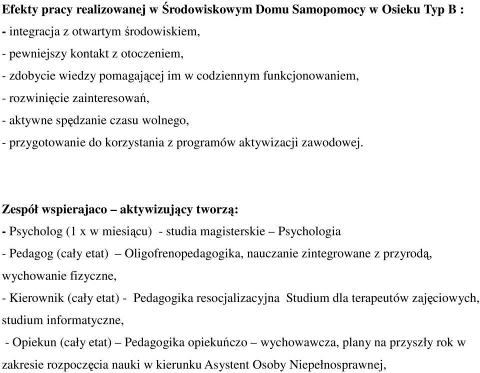 Zespół wspierajaco aktywizujący tworzą: - Psycholog (1 x w miesiącu) - studia magisterskie Psychologia - Pedagog (cały etat) Oligofrenopedagogika, nauczanie zintegrowane z przyrodą, wychowanie