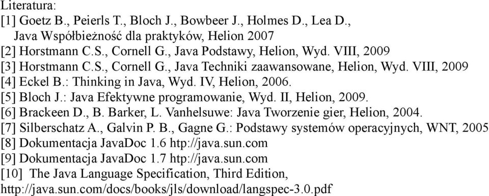 : Java Efektywne programowanie, Wyd. II, Helion, 2009. [6] Brackeen D., B. Barker, L. Vanhelsuwe: Java Tworzenie gier, Helion, 2004. [7] Silberschatz A., Galvin P. B., Gagne G.