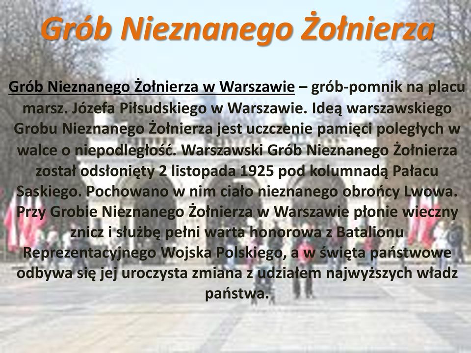 Warszawski Grób Nieznanego Żołnierza został odsłonięty 2 listopada 1925 pod kolumnadą Pałacu Saskiego. Pochowano w nim ciało nieznanego obrońcy Lwowa.