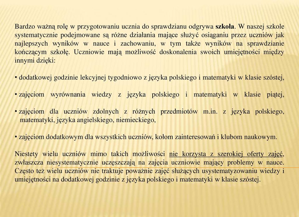 Uczniowie mają możliwość doskonalenia swoich umiejętności między innymi dzięki: dodatkowej godzinie lekcyjnej tygodniowo z języka polskiego i matematyki w klasie szóstej, zajęciom wyrównania wiedzy z