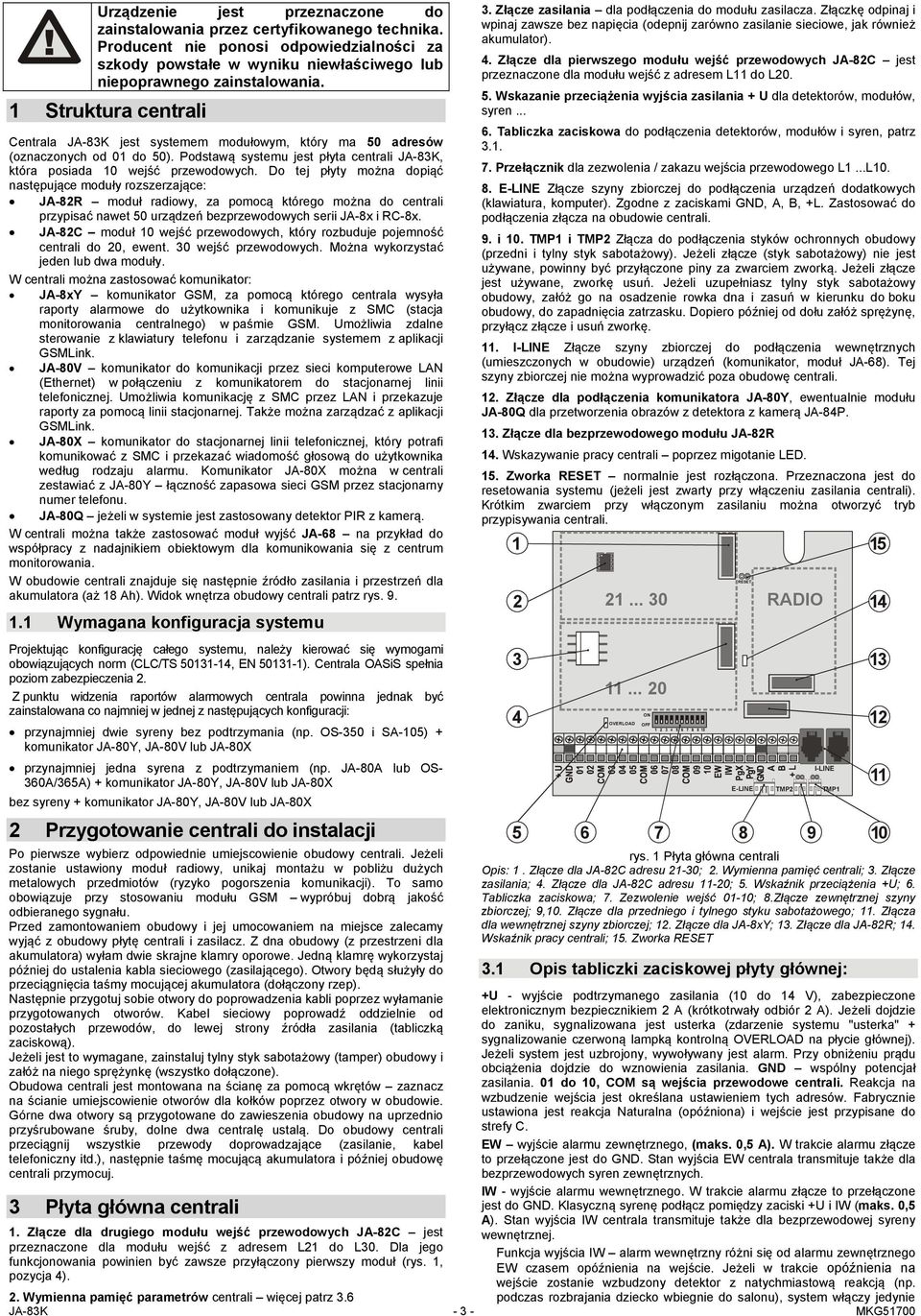 Do tej płyty można dopiąć następujące moduły rozszerzające: JA-82R moduł radiowy, za pomocą którego można do centrali przypisać nawet 50 urządzeń bezprzewodowych serii JA-8x i RC-8x.