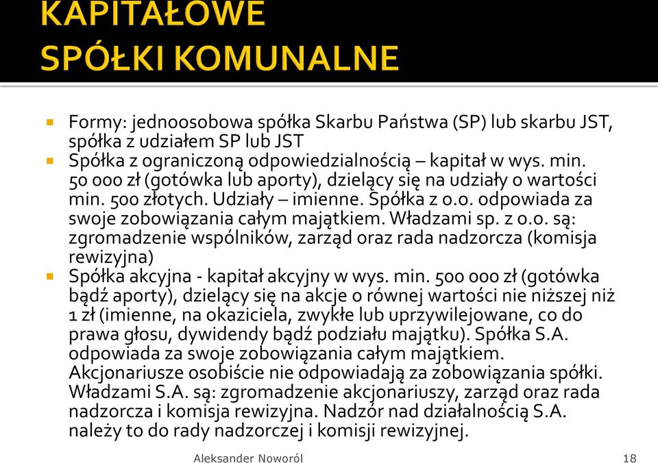 min. 500 000 zł (gotówka bądź aporty), dzielący się na akcje o równej wartości nie niższej niż 1 zł (imienne, na okaziciela, zwykłe lub uprzywilejowane, co do prawa głosu, dywidendy bądź podziału