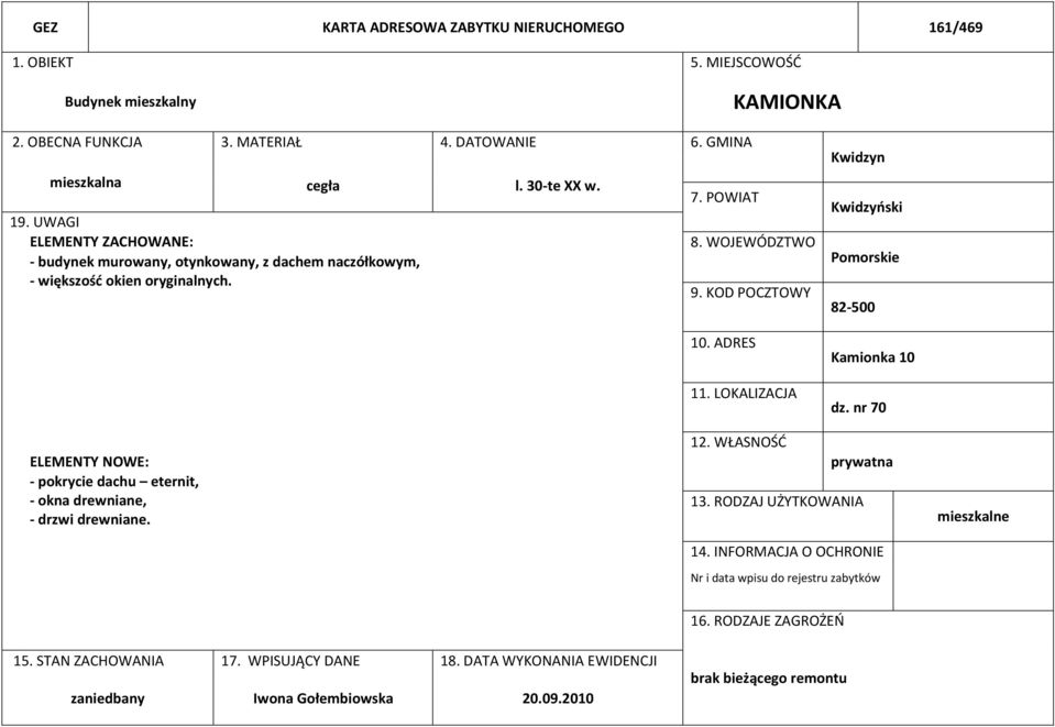 LOKALIZACJA Kwidzyn Kwidzyński Pomorskie 82-500 Kamionka 10 dz. nr 70 ELEMENTY NOWE: - pokrycie dachu eternit, - okna drewniane, - drzwi drewniane. 12. WŁASNOŚĆ prywatna 13.