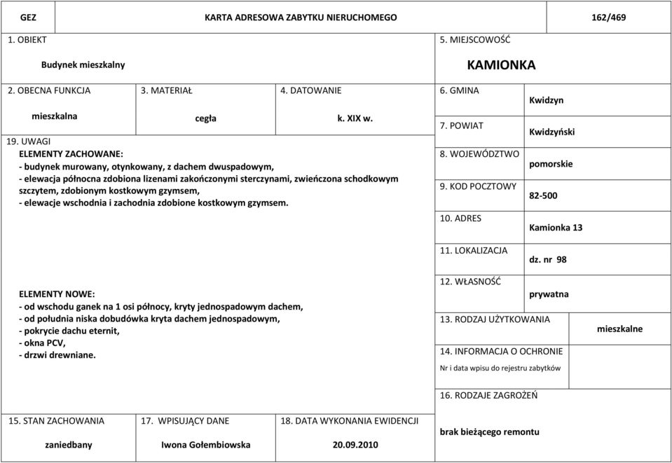 gzymsem, - elewacje wschodnia i zachodnia zdobione kostkowym gzymsem. 7. POWIAT 8. WOJEWÓDZTWO 9. KOD POCZTOWY 10. ADRES 11. LOKALIZACJA Kwidzyn Kwidzyński pomorskie 82-500 Kamionka 13 dz.