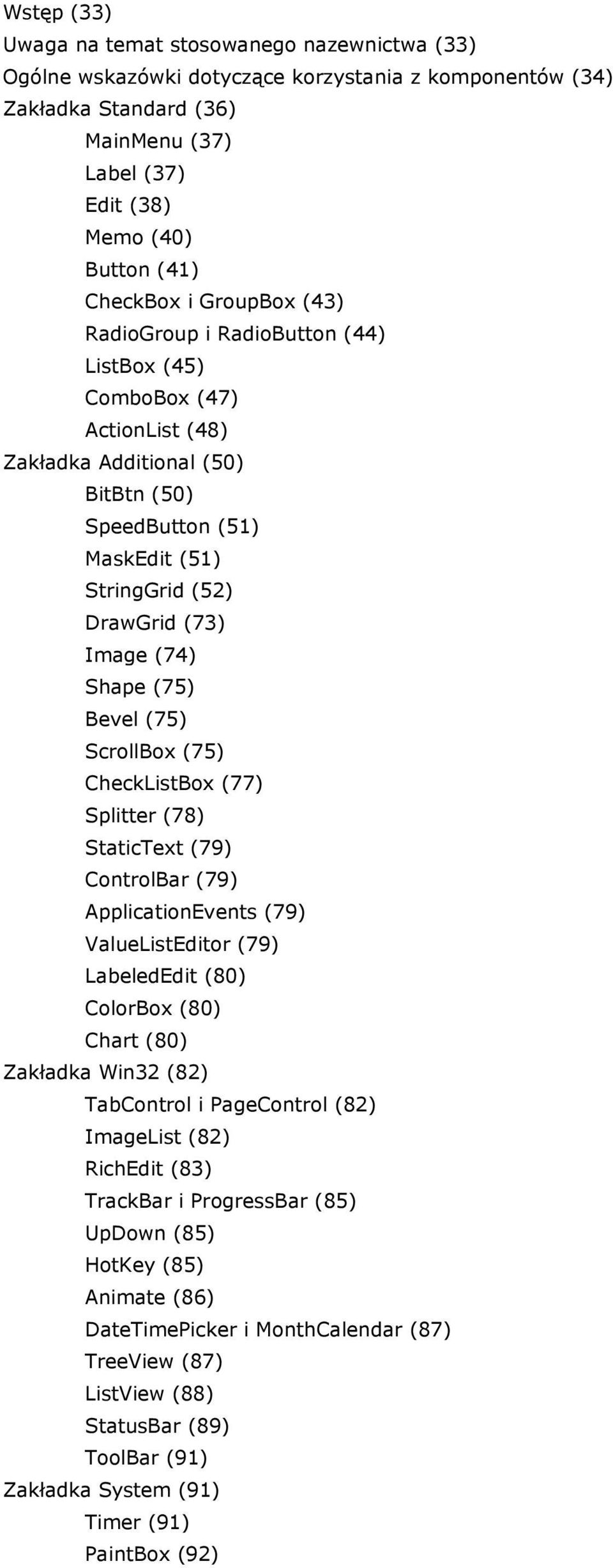 Image (74) Shape (75) Bevel (75) ScrollBox (75) CheckListBox (77) Splitter (78) StaticText (79) ControlBar (79) ApplicationEvents (79) ValueListEditor (79) LabeledEdit (80) ColorBox (80) Chart (80)