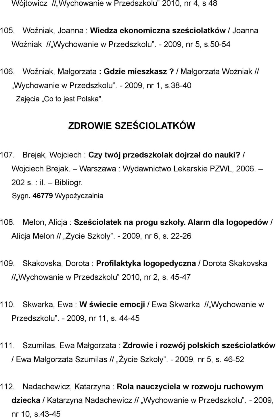 Brejak, Wojciech : Czy twój przedszkolak dojrzał do nauki? / Wojciech Brejak. Warszawa : Wydawnictwo Lekarskie PZWL, 2006. 202 s. : il. Bibliogr. Sygn. 46779 Wypożyczalnia 108.
