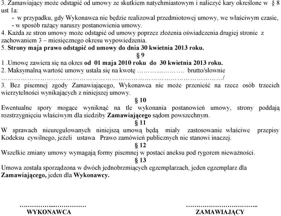 Strony maja prawo odstąpić od umowy do dnia 30 kwietnia 2013 roku. 9 1.Umowę zawiera się na okres od 01 maja 2010 roku do 30 kwietnia 2013 roku. 2. Maksymalną wartość umowy ustala się na kwotę.