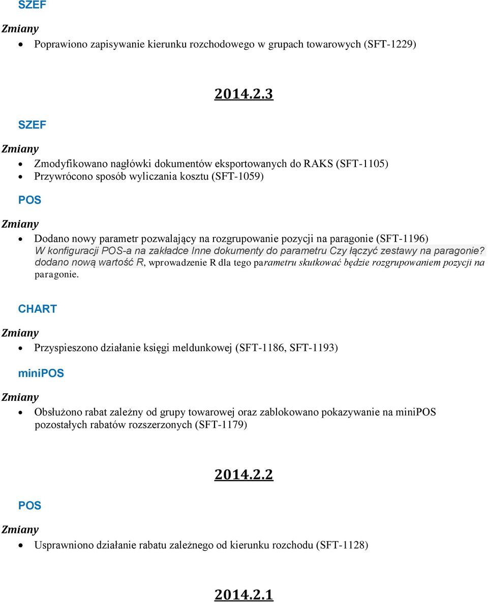 14.2.3 Zmiany Zmodyfikowano nagłówki dokumentów eksportowanych do RAKS (SFT-1105) Przywrócono sposób wyliczania kosztu (SFT-1059) POS Zmiany Dodano nowy parametr pozwalający na rozgrupowanie pozycji