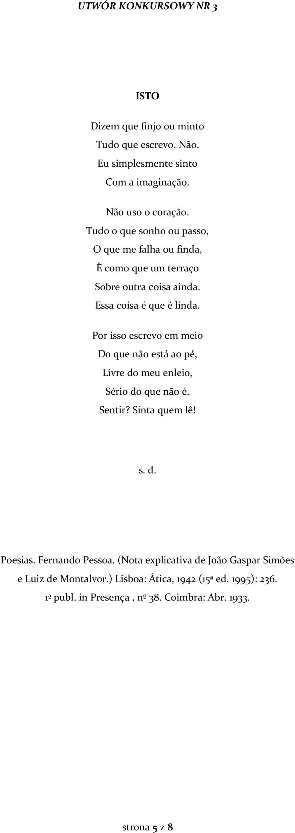 Por isso escrevo em meio Do que não está ao pé, Livre do meu enleio, Sério do que não é. Sentir? Sinta quem lê! s. d. Poesias.