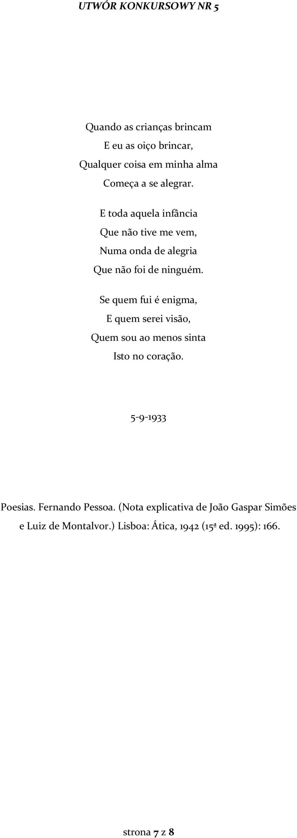 Se quem fui é enigma, E quem serei visão, Quem sou ao menos sinta Isto no coração. 5-9-1933 Poesias.