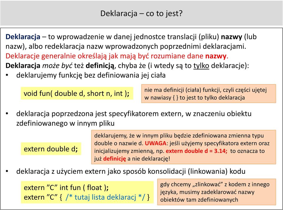 Deklaracja może być też definicją, chyba że (i wtedy są to tylko deklaracje): deklarujemy funkcję bez definiowania jej ciała void fun( double d, short n, int ); nie ma definicji (ciała) funkcji,