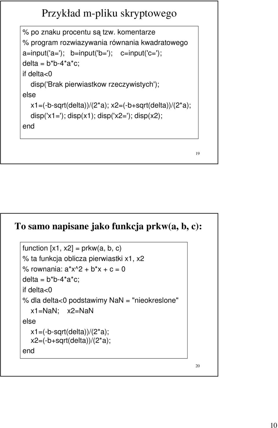 rzeczywistych'); else x1=(-b-sqrt(delta))/(2*a); x2=(-b+sqrt(delta))/(2*a); disp('x1='); disp(x1); disp('x2='); disp(x2); end 19 To samo napisane jako funkcja