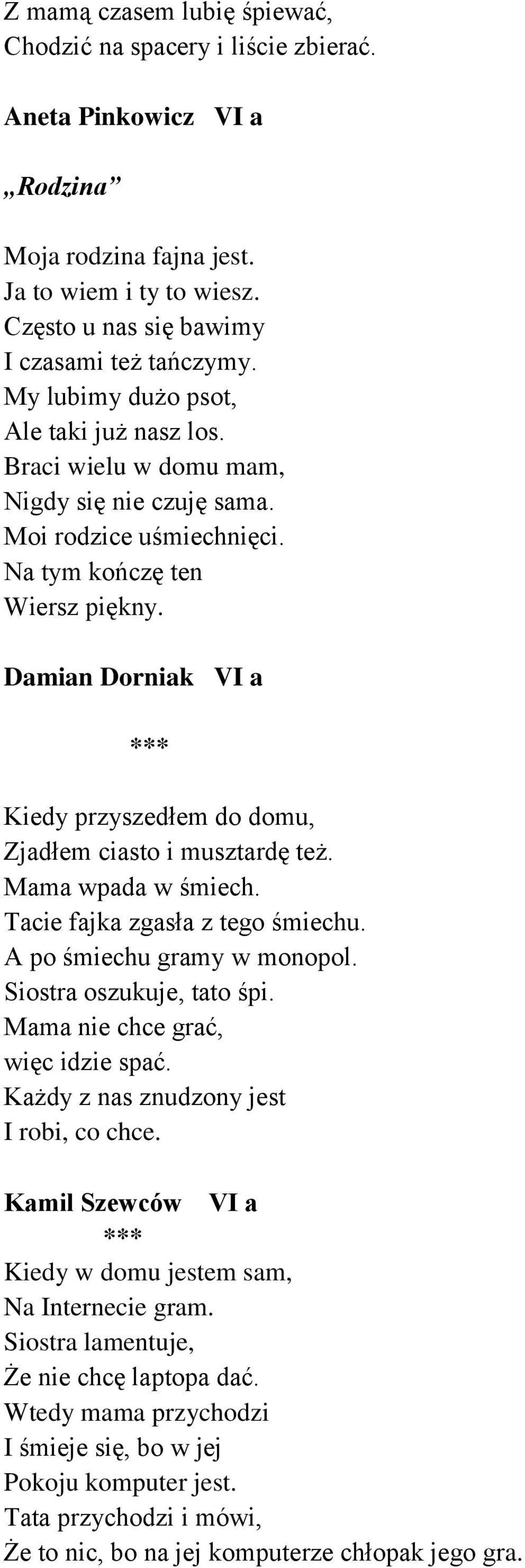 Damian Dorniak VI a *** Kiedy przyszedłem do domu, Zjadłem ciasto i musztardę też. Mama wpada w śmiech. Tacie fajka zgasła z tego śmiechu. A po śmiechu gramy w monopol. Siostra oszukuje, tato śpi.