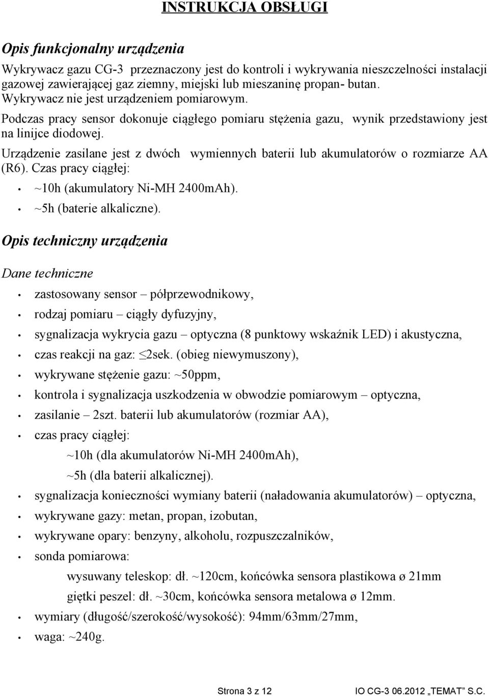 Urządzenie zasilane jest z dwóch wymiennych baterii lub akumulatorów o rozmiarze AA (R6). Czas pracy ciągłej: ~10h (akumulatory Ni-MH 2400mAh). ~5h (baterie alkaliczne).