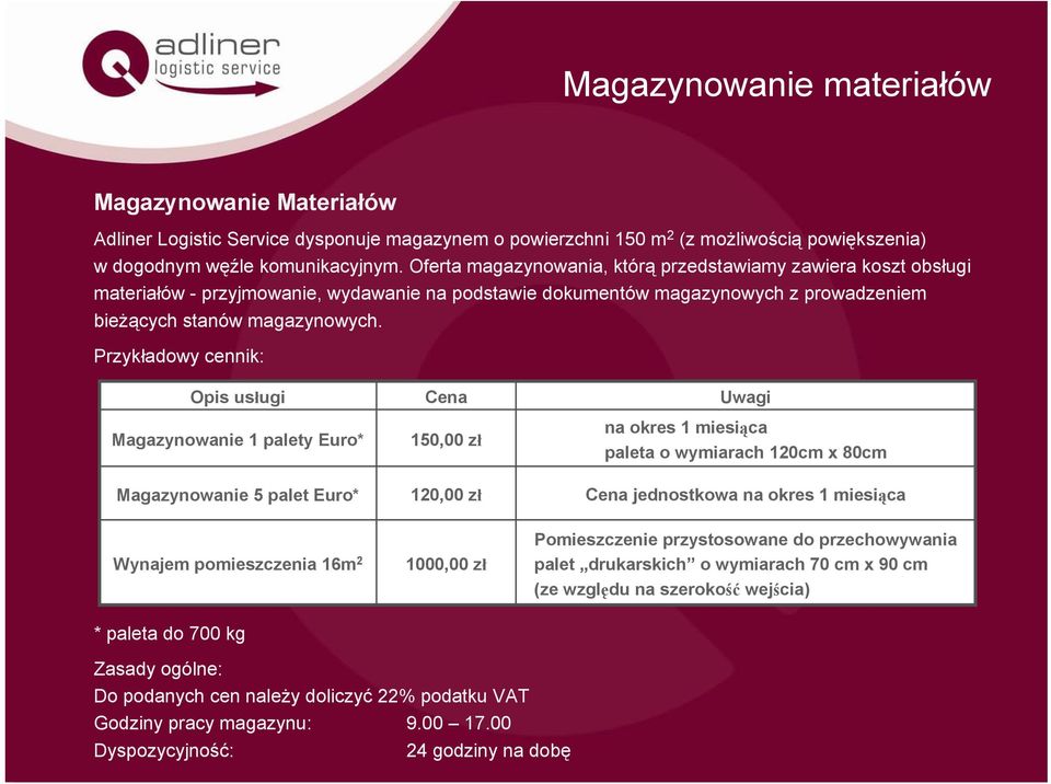 Przykładowy cennik: Opis usługi Cena Uwagi Magazynowanie 1 palety Euro* 150,00 zł na okres 1 miesiąca paleta o wymiarach 120cm x 80cm Magazynowanie 5 palet Euro* 120,00 zł Cena jednostkowa na okres 1