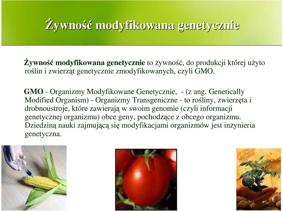 Genetically Modified Organism) - Organizmy Transgeniczne - to rośliny, zwierzęta i drobnoustroje, które zawierają w swoim