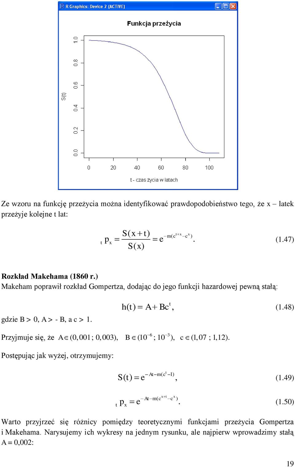 48) Przyjmuje się, że 6 3 A (0,001; 0,003), B (10 ; 10 ), c (1,07 ; 1,12). Posępując jak wyżej, orzymujemy: A m( c 1) S( ) e, (1.49) x x A m( c c ) px e. (1.50) Waro przyjrzeć się różnicy pomiędzy eoreycznymi funkcjami przeżycia Gomperza i Makehama.