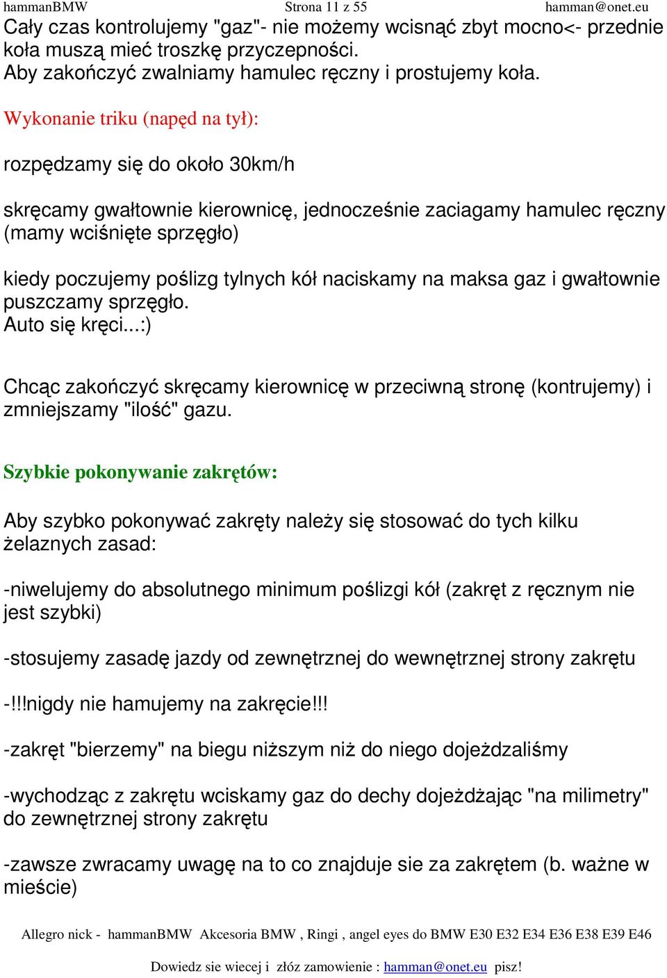 Wykonanie triku (napęd na tył): rozpędzamy się do około 30km/h skręcamy gwałtownie kierownicę, jednocześnie zaciagamy hamulec ręczny (mamy wciśnięte sprzęgło) kiedy poczujemy poślizg tylnych kół