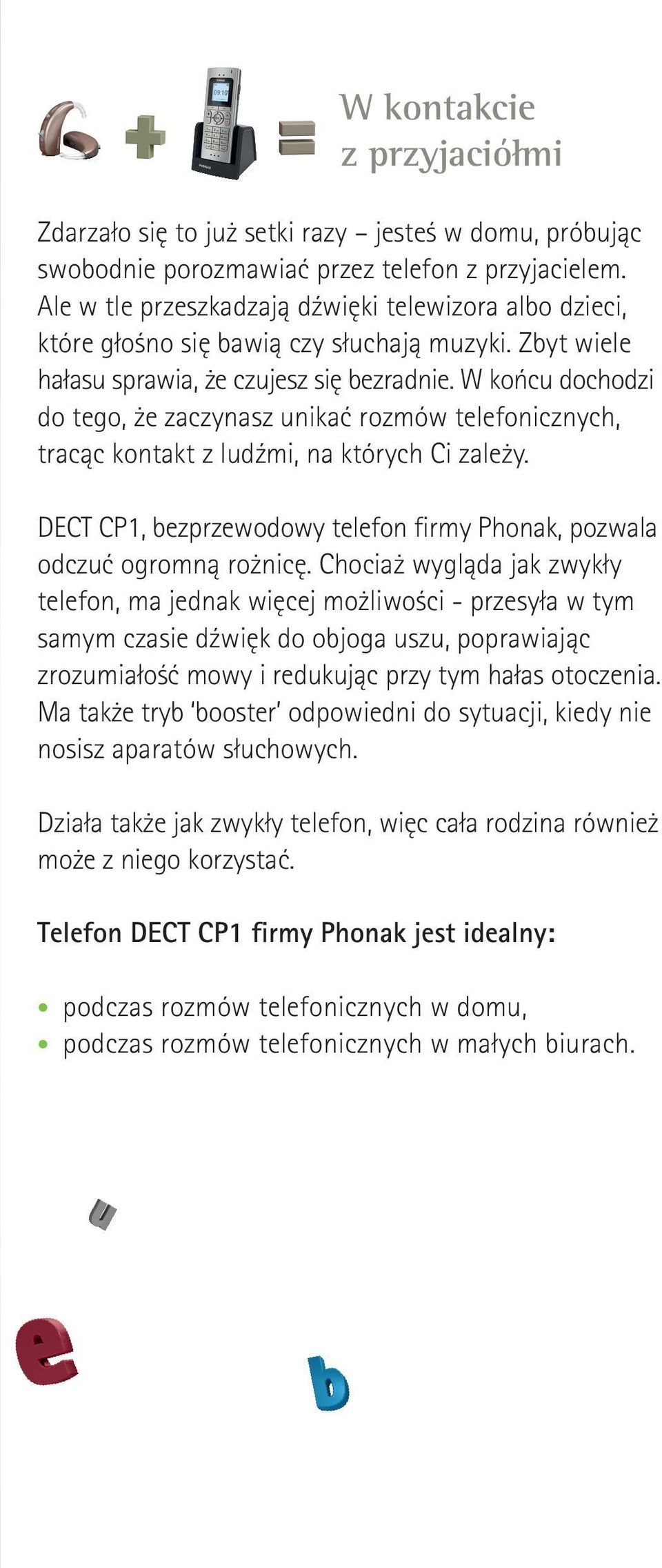 W końcu dochodzi do tego, że zaczynasz unikać rozmów telefonicznych, tracąc kontakt z ludźmi, na których Ci zależy. DECT CP1, bezprzewodowy telefon firmy Phonak, pozwala odczuć ogromną rożnicę.