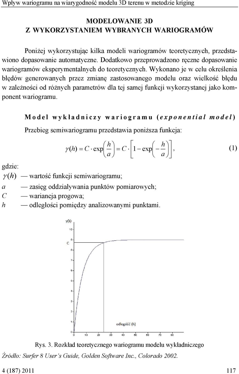 Wykonano je w celu określenia błędów generowanych przez zmianę zastosowanego modelu oraz wielkość błędu w zależności od różnych parametrów dla tej samej funkcji wykorzystanej jako komponent