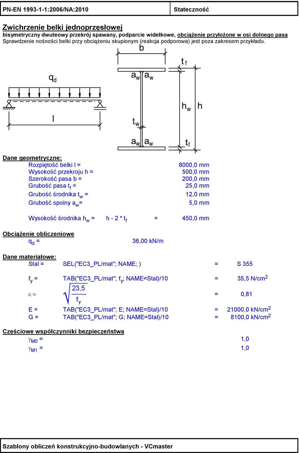 Dane geometryczne: Rozpiętość belki l = 8000,0 mm Wysokość przekroju h = 500,0 mm Szerokość pasa b = 00,0 mm Grubość pasa t f = 5,0 mm Grubość środnika t w = 1,0 mm Grubość spoiny a w = 5,0 mm