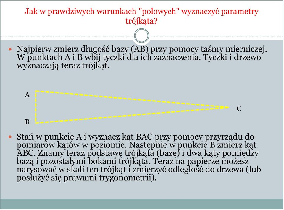 A B Stań w punkcie A i wyznacz kąt BAC przy pomocy przyrządu do pomiarów kątów w poziomie. Następnie w punkcie B zmierz kąt ABC.