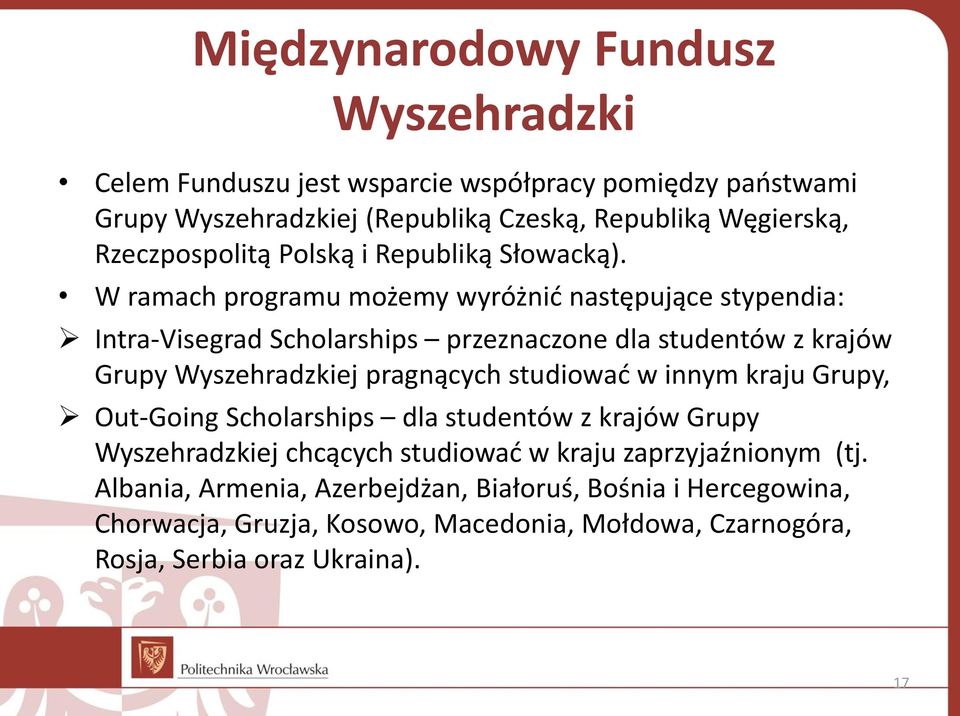 W ramach programu możemy wyróżnić następujące stypendia: Intra-Visegrad Scholarships przeznaczone dla studentów z krajów Grupy Wyszehradzkiej pragnących studiować