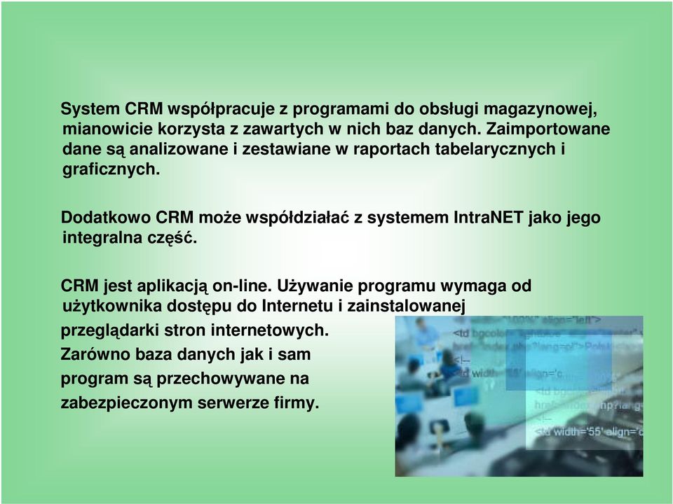 Dodatkowo CRM może współdziałać z systemem IntraNET jako jego integralna część. CRM jest aplikacją on-line.