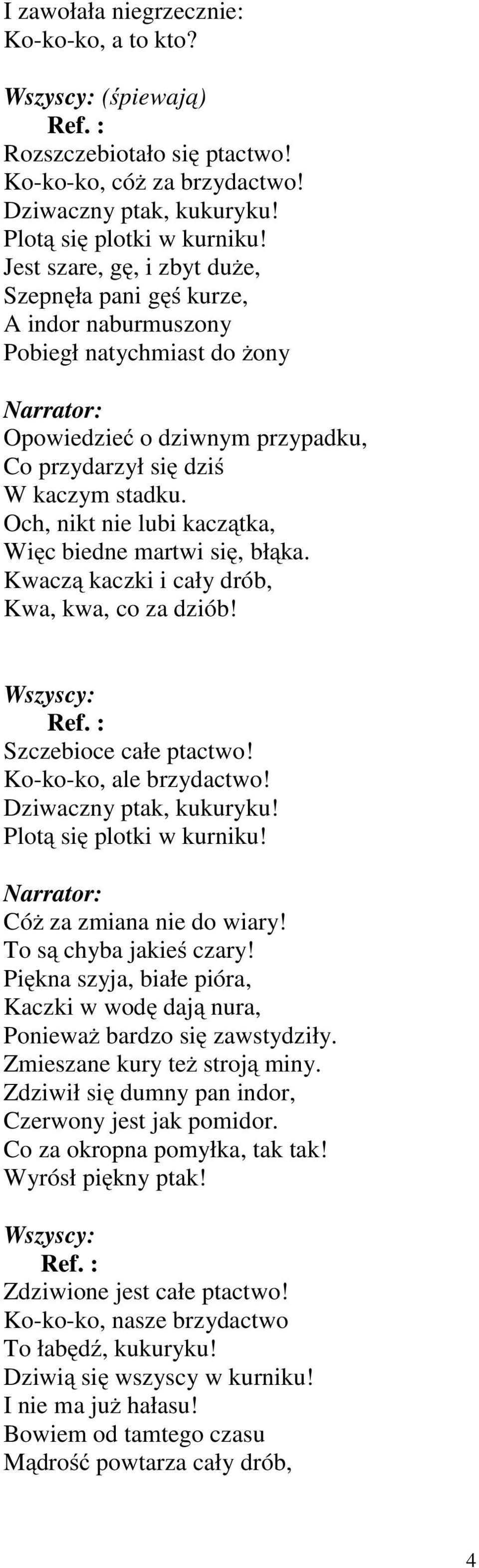 Och, nikt nie lubi kaczątka, Więc biedne martwi się, błąka. Kwaczą kaczki i cały drób, Kwa, kwa, co za dziób! Wszyscy: Szczebioce całe ptactwo! Ko-ko-ko, ale brzydactwo! Dziwaczny ptak, kukuryku!