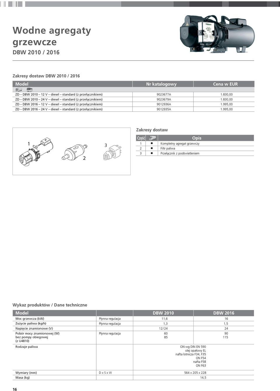 995,00 Zakresy dostaw Część Opis 1 n Kompletny agregat grzewczy 2 n Filtr paliwa 3 n Przełącznik z podświetleniem Wykaz produktów / Dane techniczne Model DBW 2010 DBW 2016 Moc grzewcza (kw) Płynna