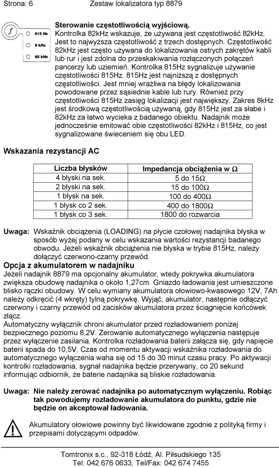 Częstotliwość 82kHz jest często używana do lokalizowania ostrych zakrętów kabli lub rur i jest zdolna do przeskakiwania rozłączonych połączeń pancerzy lub uziemień.